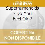 Superhumanoids - Do You Feel Ok ? cd
