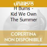 H Burns - Kid We Own The Summer cd musicale di H-burns