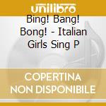 Bing! Bang! Bong! - Italian Girls Sing P cd musicale di Bing! Bang! Bong!