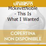 MckevittNoble - This Is What I Wanted cd musicale di MckevittNoble