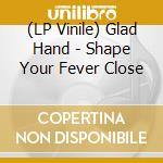 (LP Vinile) Glad Hand - Shape Your Fever Close lp vinile di Glad Hand