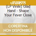 (LP Vinile) Glad Hand - Shape Your Fever Close vinile