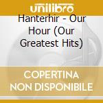 Hanterhir - Our Hour (Our Greatest Hits) cd musicale di Hanterhir