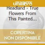 Headland - True Flowers From This Painted World cd musicale di Headland