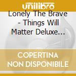 Lonely The Brave - Things Will Matter Deluxe Version cd musicale di Lonely The Brave
