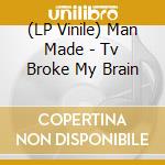 (LP Vinile) Man Made - Tv Broke My Brain lp vinile di Man Made
