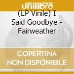 (LP Vinile) I Said Goodbye - Fairweather vinile