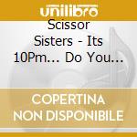 Scissor Sisters - Its 10Pm... Do You Know Where Your Sisters Are? - Live From The O2 / London cd