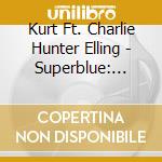 Kurt Ft. Charlie Hunter Elling - Superblue: The.. cd musicale