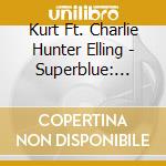 Kurt Ft. Charlie Hunter Elling - Superblue: The.. cd