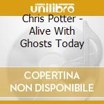 Chris Potter - Alive With Ghosts Today cd