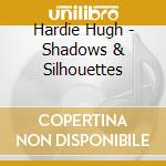 Hardie Hugh - Shadows & Silhouettes cd musicale di Hardie Hugh