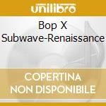Bop X Subwave-Renaissance cd