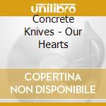 Concrete Knives - Our Hearts cd musicale di Concrete Knives
