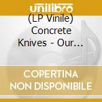 (LP Vinile) Concrete Knives - Our Hearts (Lp+Cd) lp vinile di Concrete Knives