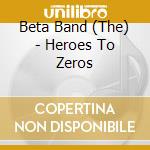 Beta Band (The) - Heroes To Zeros cd musicale di Beta Band (The)