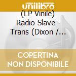(LP Vinile) Radio Slave - Trans (Dixon / Underground Resistance) vinile