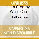Liam Cromby - What Can I Trust If I Can't Trust True Love cd