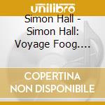 Simon Hall - Simon Hall: Voyage Foog. Phat Moog cd musicale