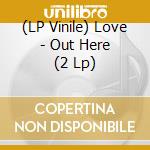 (LP Vinile) Love - Out  Here  (2 Lp) cd