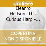 Eleanro Hudson: This Curious Harp - 20th Century British Music For Solo Harp cd musicale