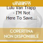 Lulu Van Trapp - I'M Not Here To Save The World cd