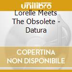 Lorelle Meets The Obsolete - Datura cd musicale