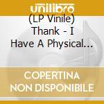 (LP Vinile) Thank - I Have A Physical Body That Can Be Harme vinile