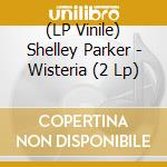 (LP Vinile) Shelley Parker - Wisteria (2 Lp) lp vinile