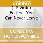 (LP Vinile) Eagles - You Can Never Leave vinile