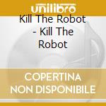 Kill The Robot - Kill The Robot cd