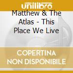 Matthew & The Atlas - This Place We Live cd