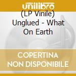 (LP Vinile) Unglued - What On Earth vinile