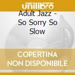 Adult Jazz - So Sorry So Slow cd musicale