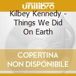 Kilbey Kennedy - Things We Did On Earth cd