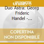 Duo Astra: Georg Frideric Handel - Complete Flute Sonatas (2 Cd) cd