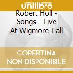 Robert Holl - Songs - Live At Wigmore Hall cd musicale di Robert Holl