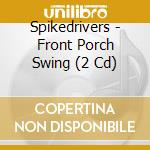 Spikedrivers - Front Porch Swing (2 Cd) cd musicale di Spikedrivers