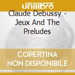 Claude Debussy - Jeux And The Preludes cd musicale di Claude Debussy