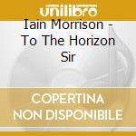 Iain Morrison - To The Horizon Sir cd musicale di Iain Morrison