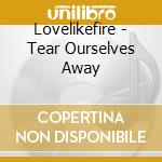 Lovelikefire - Tear Ourselves Away cd