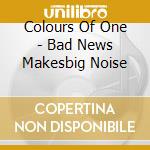 Colours Of One - Bad News Makesbig Noise cd musicale di Colours Of One