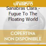 Sanabras Clara - Fugue To The Floating World cd musicale di Sanabras Clara