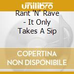 Rant 'N' Rave - It Only Takes A Sip cd