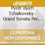 Pyotr Ilyich Tchaikovsky - Grand Sonata Per Pianoforte Op.58 cd
