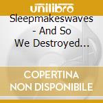 Sleepmakeswaves - And So We Destroyed Everything (2 Cd) cd musicale di Sleepmakeswaves