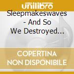 Sleepmakeswaves - And So We Destroyed Everything (2 Cd) cd