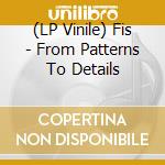(LP Vinile) Fis - From Patterns To Details cd