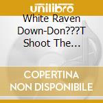 White Raven Down-Don???T Shoot The Messenger cd musicale
