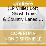 (LP Vinile) Loft - Ghost Trains & Country Lanes: Studio Stage & lp vinile